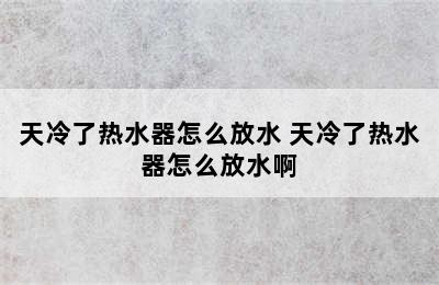 天冷了热水器怎么放水 天冷了热水器怎么放水啊